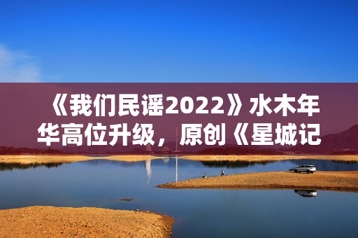 《我们民谣2022》水木年华高位升级，原创《星城记》唱尽长沙炊火气