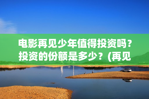 电影再见少年值得投资吗？投资的份额是多少？(再见少年电影演员)