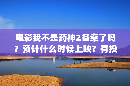 电影我不是药神2备案了吗？预计什么时候上映？有投资前景吗？(电影我不是药神在线播放)