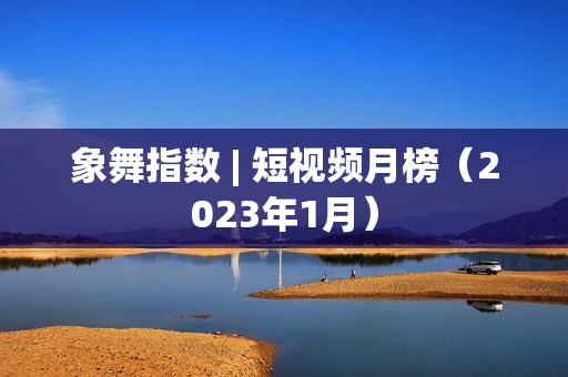 象舞指数 | 短视频月榜（2023年1月）