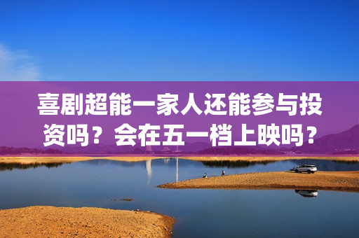 喜剧超能一家人还能参与投资吗？会在五一档上映吗？成本3亿真实吗？(超能一家人综艺)
