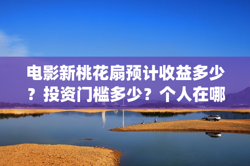 电影新桃花扇预计收益多少？投资门槛多少？个人在哪投资？(电影新桃花扇版权投资)