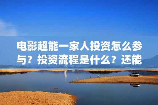 电影超能一家人投资怎么参与？投资流程是什么？还能投资吗？(电影超能一家人有没有马丽)