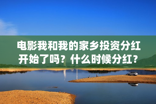 电影我和我的家乡投资分红开始了吗？什么时候分红？能分红多少钱？(电影我和我的家乡观后感)