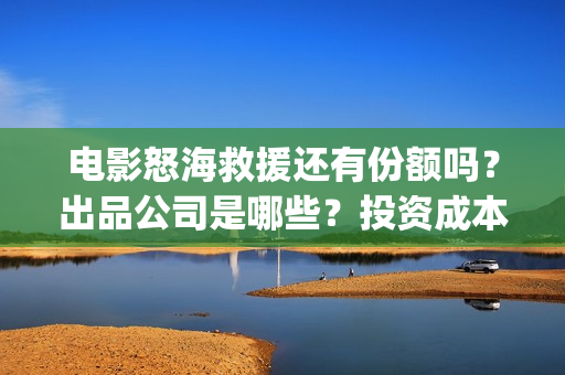 电影怒海救援还有份额吗？出品公司是哪些？投资成本是多少？(怒海救援7月开拍)