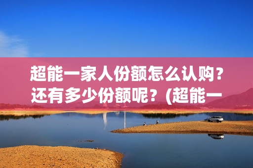 超能一家人份额怎么认购？还有多少份额呢？(超能一家人成本)