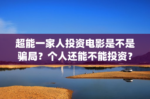 超能一家人投资电影是不是骗局？个人还能不能投资？(超能一家人多少起投)