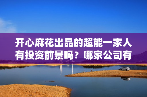 开心麻花出品的超能一家人有投资前景吗?哪家公司有份额可以认购?(开心麻花出品的电影有哪些) 开心麻花出品的超能一家人有投资前景吗?哪家公司有份额可以认购?(开心麻花出品的电影有哪些)