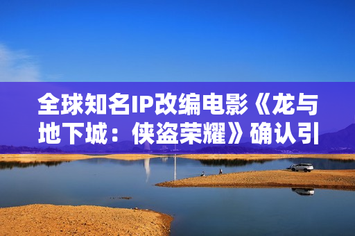 全球知名IP改编电影《龙与地下城：侠盗荣耀》确认引进 英雄集结 冒险开启