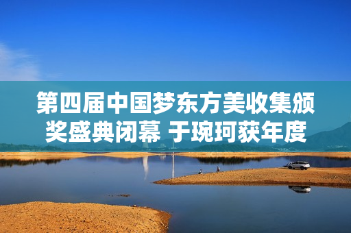 第四届中国梦东方美收集颁奖盛典闭幕 于琬珂获年度公益慈悲人物大奖