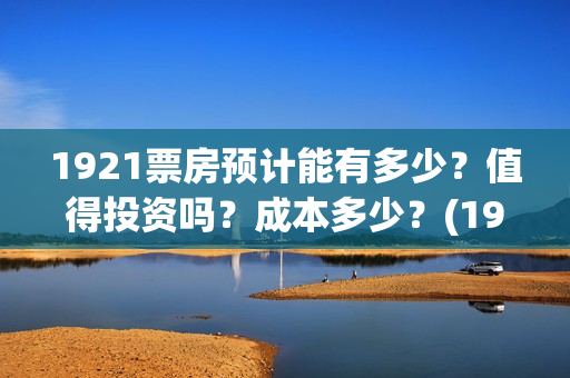 1921票房预计能有多少？值得投资吗？成本多少？(1921票房实时查询)