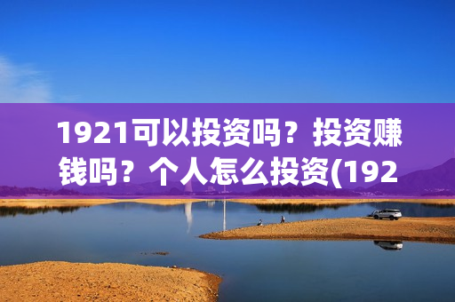1921可以投资吗？投资赚钱吗？个人怎么投资(1921!)