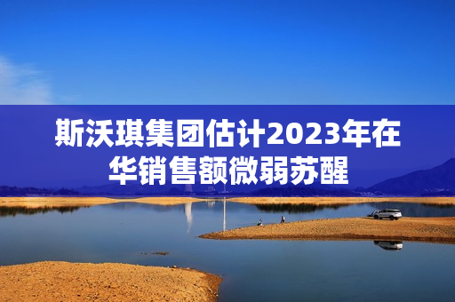 斯沃琪集团估计2023年在华销售额微弱苏醒