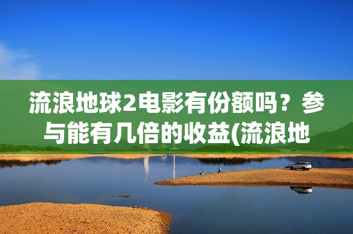 流浪地球2电影有份额吗？参与能有几倍的收益(流浪地球2电影在线观看)