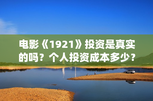 电影《1921》投资是真实的吗？个人投资成本多少？投资收益分红怎么算？(电影《1921》生动完整)