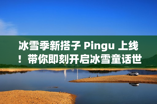 冰雪季新搭子 Pingu 上线！带你即刻开启冰雪童话世界！