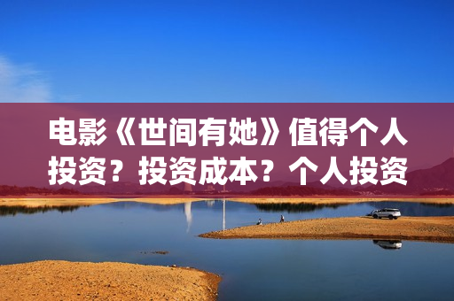 电影《世间有她》值得个人投资？投资成本？个人投资价值？(电影《世间有她》演员表)