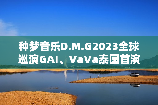 种梦音乐D.M.G2023全球巡演GAI、VaVa泰国首演 中文说唱囊括东南亚