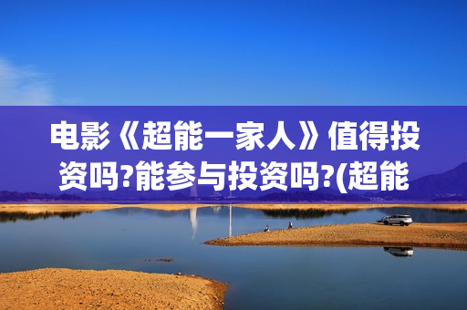 电影《超能一家人》值得投资吗?能参与投资吗?(超能一家无删减)
