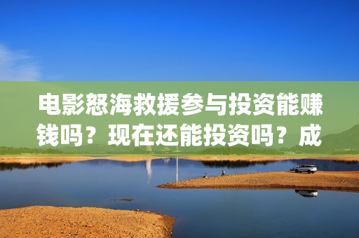 电影怒海救援参与投资能赚钱吗？现在还能投资吗？成本是多少？(《怒海救援》)