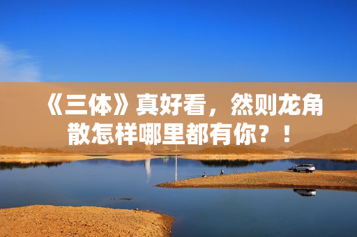 《三体》真好看，然则龙角散怎样哪里都有你？！