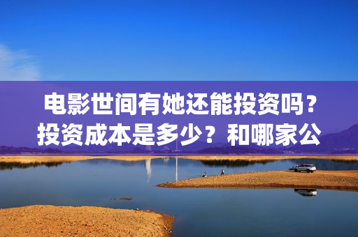 电影世间有她还能投资吗?投资成本是多少?和哪家公司签合同?(《世间有她》撤档) 电影世间有她还能投资吗?投资成本是多少?和哪家公司签合同?(《世间有她》撤档)