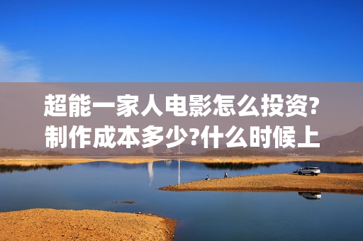 超能一家人电影怎么投资?制作成本多少?什么时候上映?(超能一家人电影在线观看)