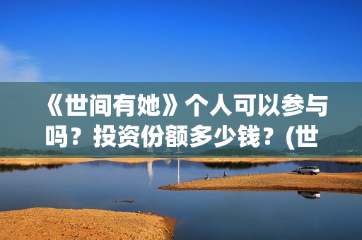《世间有她》个人可以参与吗？投资份额多少钱？(世间有她剧情)
