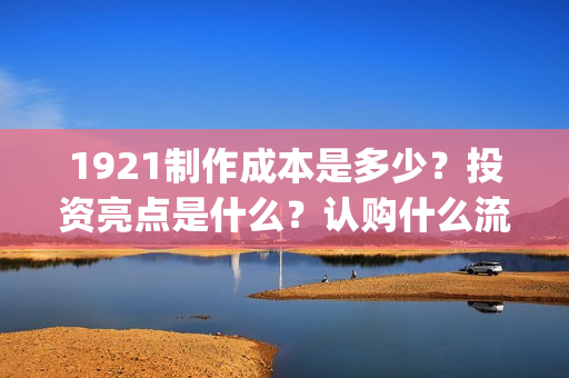 1921制作成本是多少？投资亮点是什么？认购什么流程？(1921制作成本多少)