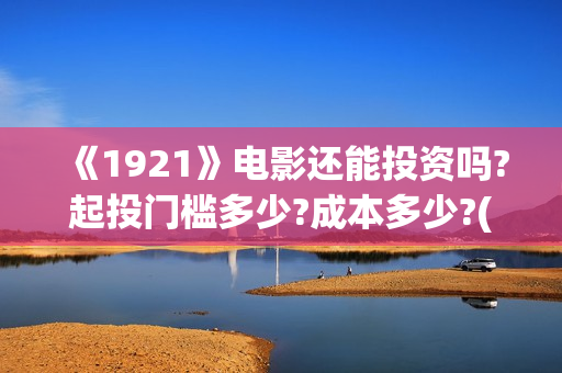 《1921》电影还能投资吗?起投门槛多少?成本多少?(1921这部电影讲的是什么)