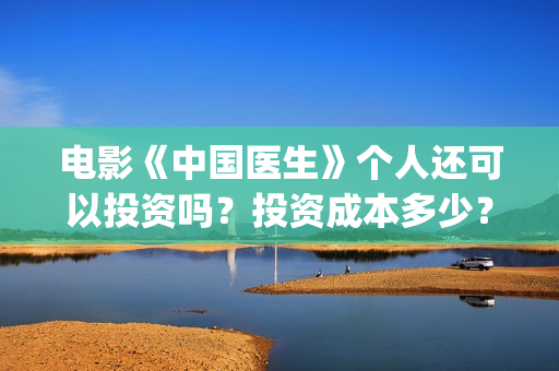电影《中国医生》个人还可以投资吗？投资成本多少？(电影《中国医生》辛未图片)