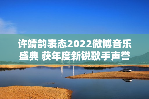 许靖韵表态2022微博音乐盛典 获年度新锐歌手声誉
