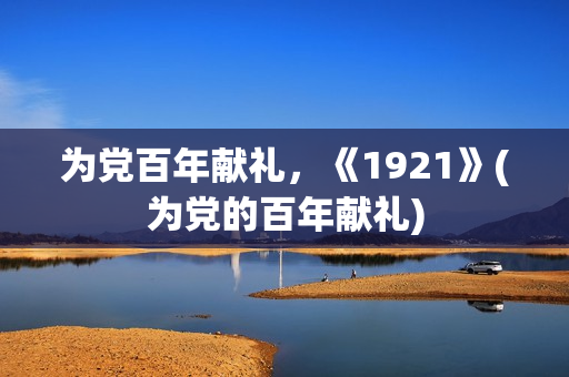 为党百年献礼，《1921》(为党的百年献礼)