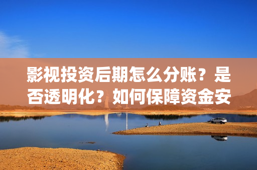 影视投资后期怎么分账？是否透明化？如何保障资金安全(影视投资流程)