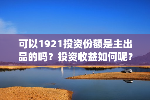 可以1921投资份额是主出品的吗？投资收益如何呢？(1921投资人)