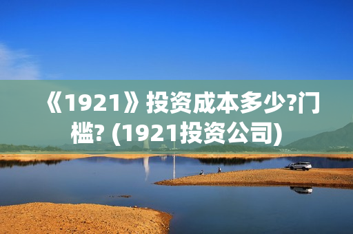 《1921》投资成本多少?门槛? (1921投资公司)