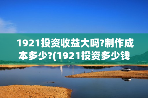  1921投资收益大吗?制作成本多少?(1921投资多少钱)