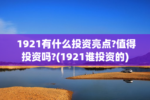  1921有什么投资亮点?值得投资吗?(1921谁投资的)