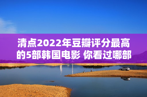 清点2022年豆瓣评分最高的5部韩国电影 你看过哪部？