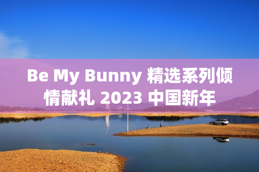 Be My Bunny 精选系列倾情献礼 2023 中国新年