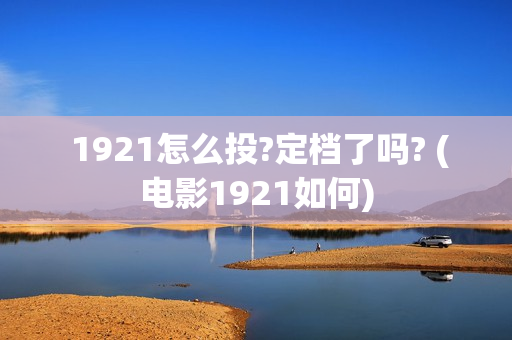  1921怎么投?定档了吗? (电影1921如何)