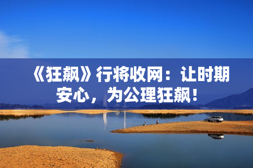 《狂飙》行将收网：让时期安心，为公理狂飙！