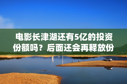 电影长津湖还有5亿的投资份额吗？后面还会再释放份额吗？(电影长津湖有几部)