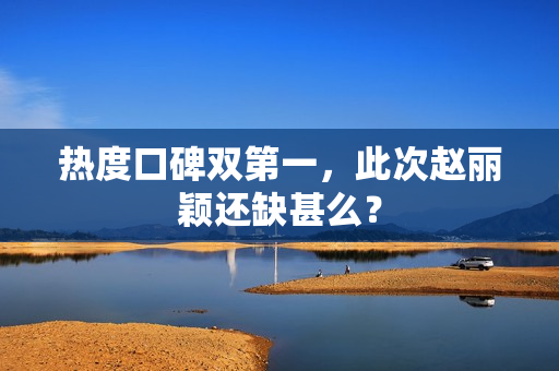 热度口碑双第一，此次赵丽颖还缺甚么？