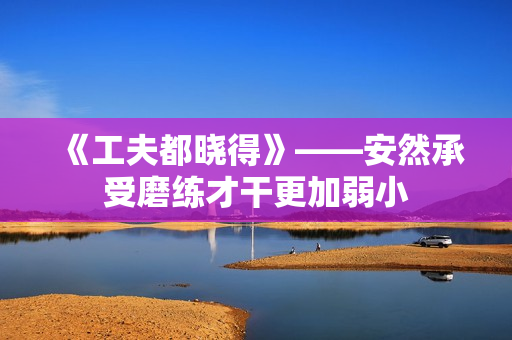 《工夫都晓得》——安然承受磨练才干更加弱小