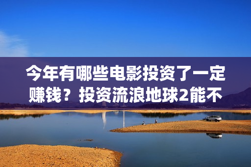 今年有哪些电影投资了一定赚钱？投资流浪地球2能不能保证收益？(今年有哪些电影上映2025年)