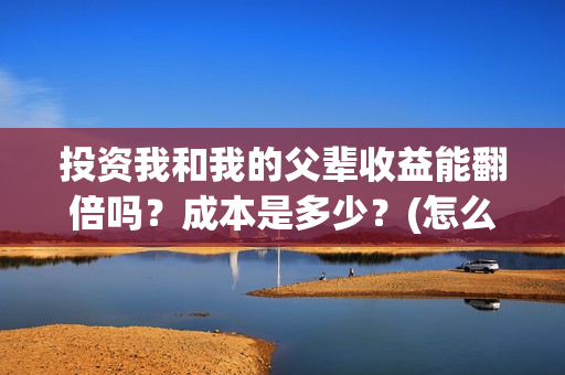 投资我和我的父辈收益能翻倍吗？成本是多少？(怎么投资我和我的父辈)