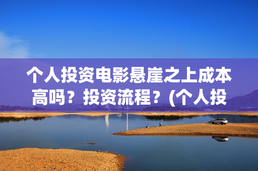 个人投资电影悬崖之上成本高吗？投资流程？(个人投资电影有挣钱的吗)
