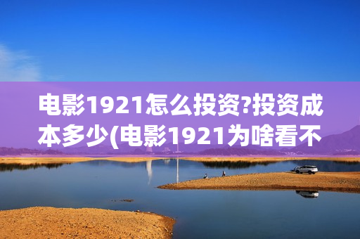 电影1921怎么投资?投资成本多少(电影1921为啥看不了)