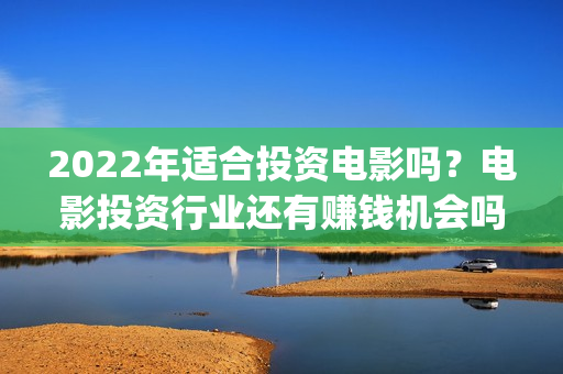2022年适合投资电影吗？电影投资行业还有赚钱机会吗？(2022年最适合的投资项目)